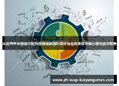 从世界杯关键场次胜负逻辑洞察强队博弈与走势演变决策心理与战术取舍