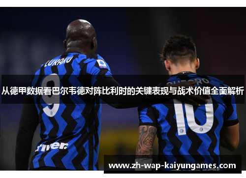 从德甲数据看巴尔韦德对阵比利时的关键表现与战术价值全面解析 从德甲数据看巴尔韦德对阵比利时的关键表现与战术价值全面解析