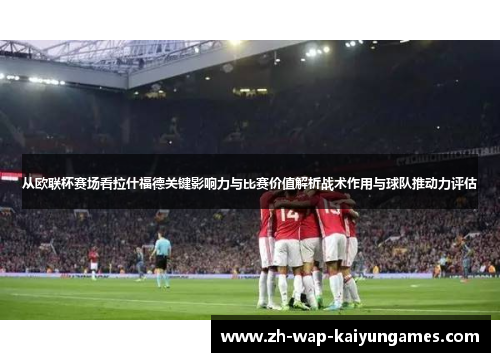 从欧联杯赛场看拉什福德关键影响力与比赛价值解析战术作用与球队推动力评估