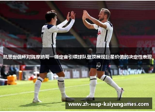 凯恩世俱杯对阵摩纳哥一锤定音引领球队登顶展现巨星价值的决定性表现 凯恩世俱杯对阵摩纳哥一锤定音引领球队登顶展现巨星价值的决定性表现