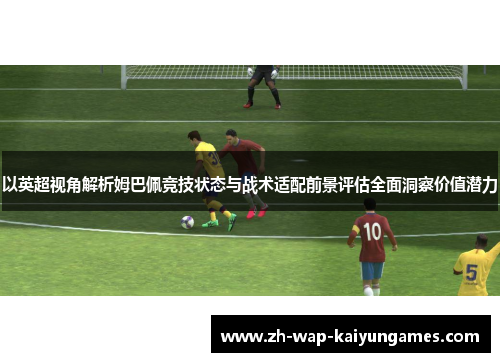 以英超视角解析姆巴佩竞技状态与战术适配前景评估全面洞察价值潜力 以英超视角解析姆巴佩竞技状态与战术适配前景评估全面洞察价值潜力
