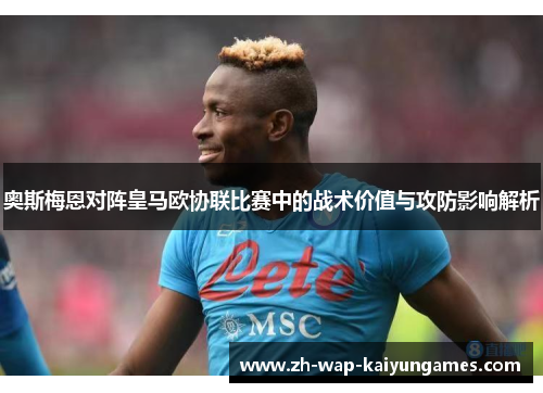 奥斯梅恩对阵皇马欧协联比赛中的战术价值与攻防影响解析 奥斯梅恩对阵皇马欧协联比赛中的战术价值与攻防影响解析