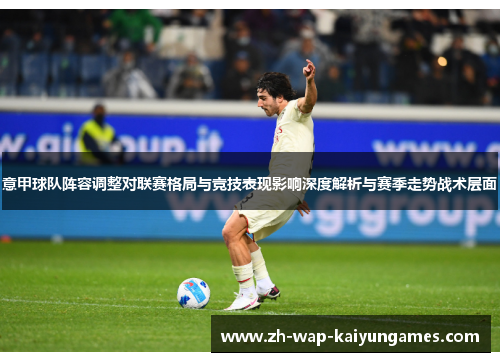 意甲球队阵容调整对联赛格局与竞技表现影响深度解析与赛季走势战术层面 意甲球队阵容调整对联赛格局与竞技表现影响深度解析与赛季走势战术层面