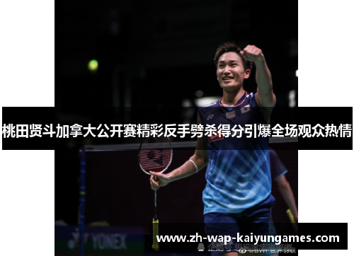 桃田贤斗加拿大公开赛精彩反手劈杀得分引爆全场观众热情 桃田贤斗加拿大公开赛精彩反手劈杀得分引爆全场观众热情