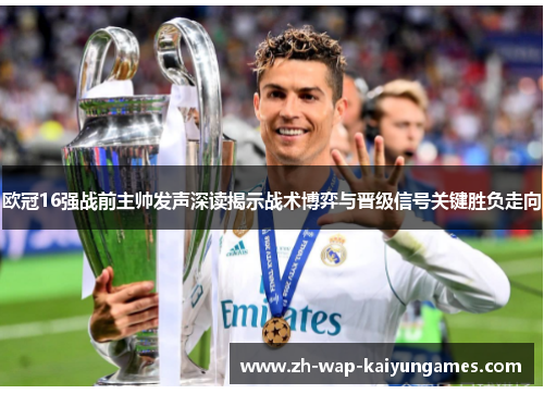 欧冠16强战前主帅发声深读揭示战术博弈与晋级信号关键胜负走向