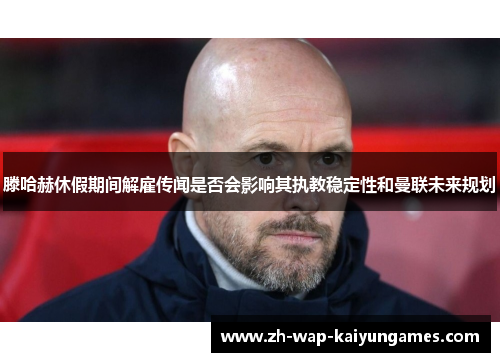 滕哈赫休假期间解雇传闻是否会影响其执教稳定性和曼联未来规划 滕哈赫休假期间解雇传闻是否会影响其执教稳定性和曼联未来规划