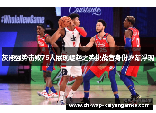 灰熊强势击败76人展现崛起之势挑战者身份逐渐浮现