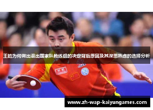 王皓为何做出退出国家队教练组的决定背后原因及其深思熟虑的选择分析 王皓为何做出退出国家队教练组的决定背后原因及其深思熟虑的选择分析