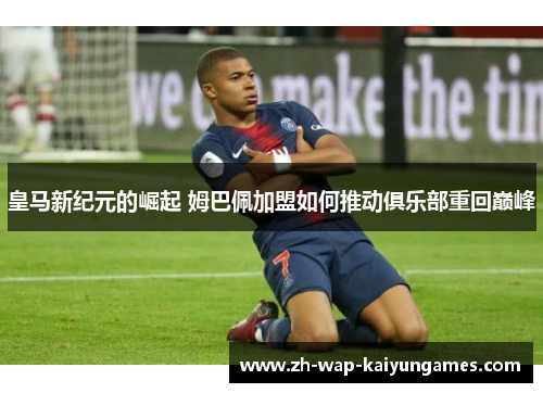 皇马新纪元的崛起 姆巴佩加盟如何推动俱乐部重回巅峰