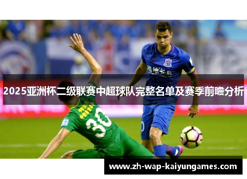 2025亚洲杯二级联赛中超球队完整名单及赛季前瞻分析 2025亚洲杯二级联赛中超球队完整名单及赛季前瞻分析