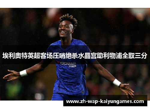 埃利奥特英超客场压哨绝杀水晶宫助利物浦全取三分