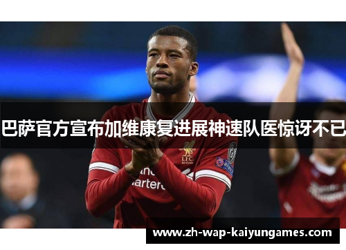 巴萨官方宣布加维康复进展神速队医惊讶不已