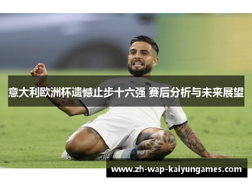 意大利欧洲杯遗憾止步十六强 赛后分析与未来展望