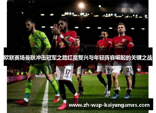 欧联赛场曼联冲击冠军之路红魔复兴与年轻阵容崛起的关键之战 欧联赛场曼联冲击冠军之路红魔复兴与年轻阵容崛起的关键之战