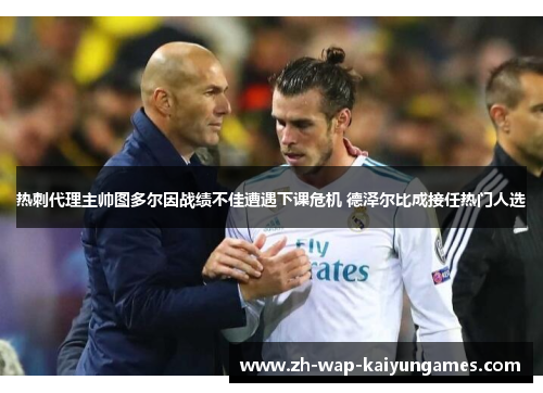 热刺代理主帅图多尔因战绩不佳遭遇下课危机 德泽尔比成接任热门人选 热刺代理主帅图多尔因战绩不佳遭遇下课危机 德泽尔比成接任热门人选