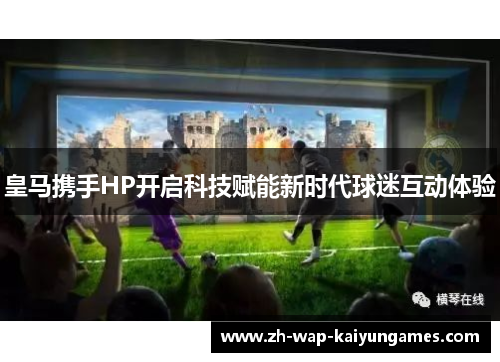 皇马携手HP开启科技赋能新时代球迷互动体验 皇马携手HP开启科技赋能新时代球迷互动体验