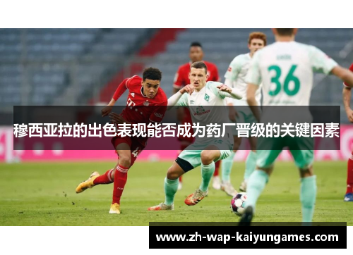 穆西亚拉的出色表现能否成为药厂晋级的关键因素 穆西亚拉的出色表现能否成为药厂晋级的关键因素
