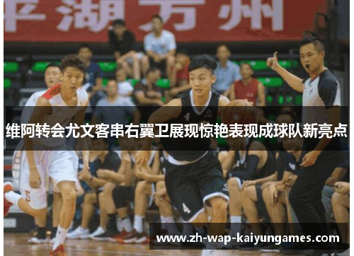 维阿转会尤文客串右翼卫展现惊艳表现成球队新亮点 维阿转会尤文客串右翼卫展现惊艳表现成球队新亮点