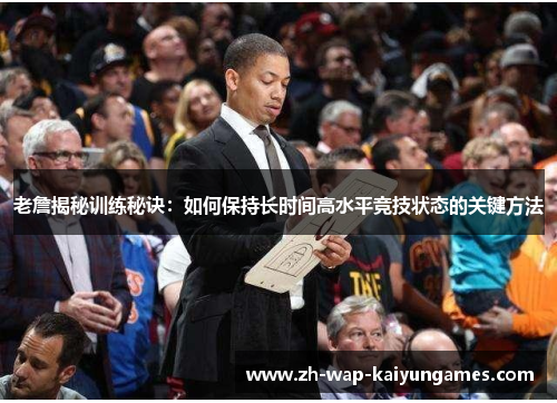 老詹揭秘训练秘诀:如何保持长时间高水平竞技状态的关键方法 老詹揭秘训练秘诀:如何保持长时间高水平竞技状态的关键方法