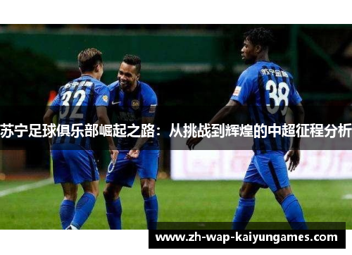 苏宁足球俱乐部崛起之路：从挑战到辉煌的中超征程分析
