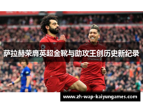萨拉赫荣膺英超金靴与助攻王创历史新纪录
