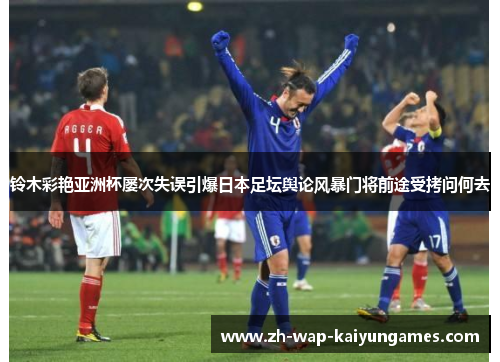 铃木彩艳亚洲杯屡次失误引爆日本足坛舆论风暴门将前途受拷问何去 铃木彩艳亚洲杯屡次失误引爆日本足坛舆论风暴门将前途受拷问何去