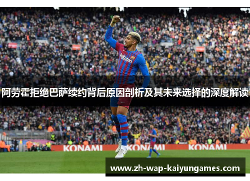 阿劳霍拒绝巴萨续约背后原因剖析及其未来选择的深度解读 阿劳霍拒绝巴萨续约背后原因剖析及其未来选择的深度解读
