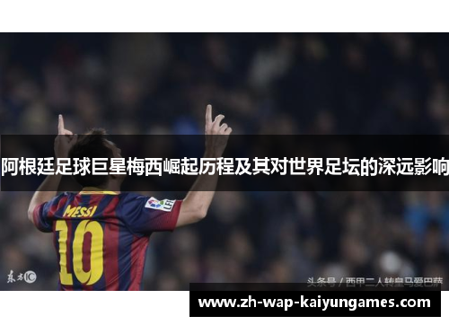 阿根廷足球巨星梅西崛起历程及其对世界足坛的深远影响