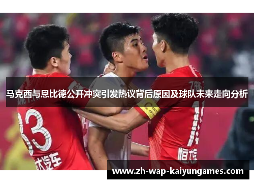 马克西与恩比德公开冲突引发热议背后原因及球队未来走向分析 马克西与恩比德公开冲突引发热议背后原因及球队未来走向分析
