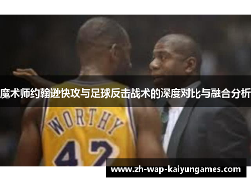 魔术师约翰逊快攻与足球反击战术的深度对比与融合分析 魔术师约翰逊快攻与足球反击战术的深度对比与融合分析