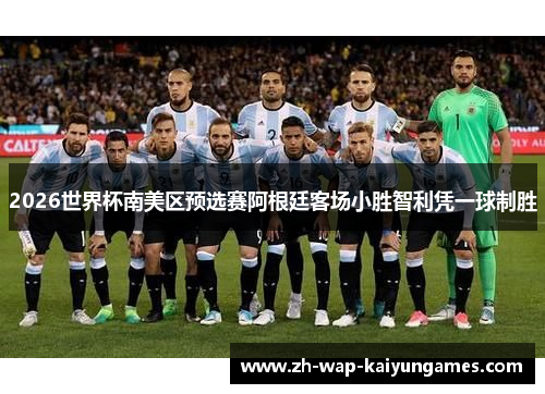 2026世界杯南美区预选赛阿根廷客场小胜智利凭一球制胜 2026世界杯南美区预选赛阿根廷客场小胜智利凭一球制胜