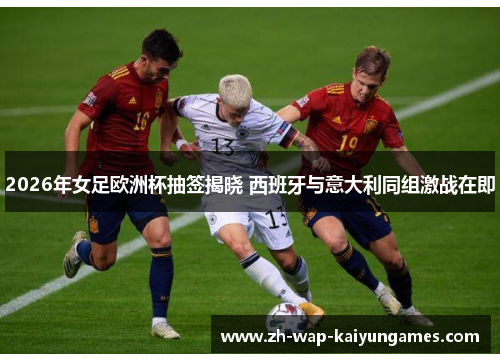 2026年女足欧洲杯抽签揭晓 西班牙与意大利同组激战在即 2026年女足欧洲杯抽签揭晓 西班牙与意大利同组激战在即