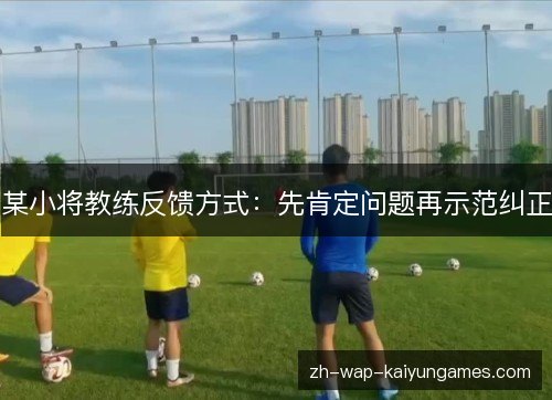 某小将教练反馈方式:先肯定问题再示范纠正 某小将教练反馈方式:先肯定问题再示范纠正