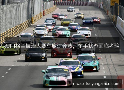 澳门格兰披治大赛车旅途奔波,车手状态面临考验 澳门格兰披治大赛车旅途奔波,车手状态面临考验